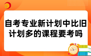 自考专业新计划中比旧计划多的课程要考吗