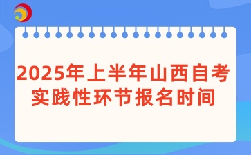 2025年上半年山西自学考试实践性环节报名时间