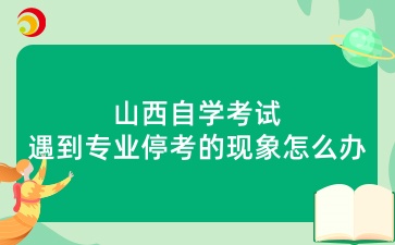 山西自学考试遇到专业停考的现象怎么办