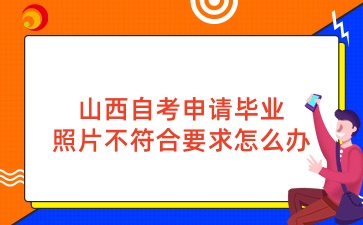 山西自考申请毕业照片不符合要求怎么办
