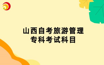 山西自考旅游管理专科专业考试科目有哪些