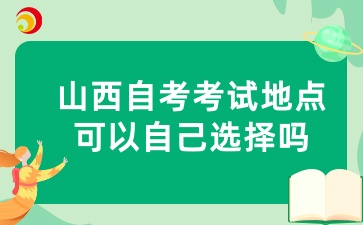 山西自考考试地点可以自己选择吗