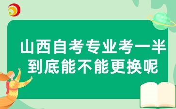山西自考专业考一半到底能不能更换呢