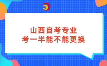 山西自考专业考一半能不能更换