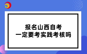 报名山西自考一定要考实践考核吗