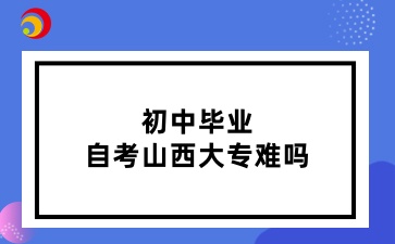 初中毕业自考山西大专难吗