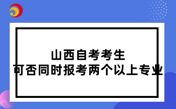 山西自考考生可否同时报考两个以上专业